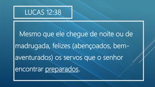 Mesmo que ele chegue de noite ou de
madrugada, felizes (abençoados, bem-
aventurados) os servos que o senhor
encontrar preparados.
LUCAS 12:38
 