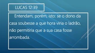 Entendam, porém, isto: se o dono da
casa soubesse a que hora viria o ladrão,
não permitiria que a sua casa fosse
arrombada.
LUCAS 12:39
 
