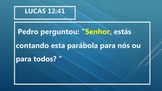 Pedro perguntou: "Senhor, estás
contando esta parábola para nós ou
para todos? "
LUCAS 12:41
 