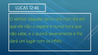 O senhor daquele servo virá num dia em
que ele não o espera e numa hora que
não sabe, e o punirá severamente e lhe
dará um lugar com os infiéis.
LUCAS 12:46
 