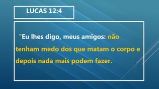 "Eu lhes digo, meus amigos: não
tenham medo dos que matam o corpo e
depois nada mais podem fazer.
LUCAS 12:4
 
