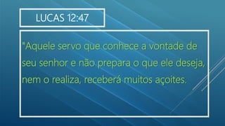 "Aquele servo que conhece a vontade de
seu senhor e não prepara o que ele deseja,
nem o realiza, receberá muitos açoites.
LUCAS 12:47
 