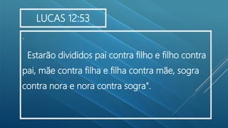 .
Estarão divididos pai contra filho e filho contra
pai, mãe contra filha e filha contra mãe, sogra
contra nora e nora contra sogra".
LUCAS 12:53
 