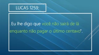 .Eu lhe digo que você não sairá de lá
enquanto não pagar o último centavo".
LUCAS 1259:
 