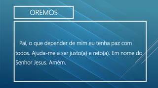 Pai, o que depender de mim eu tenha paz com
todos. Ajuda-me a ser justo(a) e reto(a). Em nome do
Senhor Jesus. Amém.
OREMOS
 