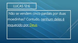 Não se vendem cinco pardais por duas
moedinhas? Contudo, nenhum deles é
esquecido por Deus.
LUCAS 12:6
 