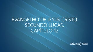 EVANGELHO DE JESUS CRISTO
SEGUNDO LUCAS,
CAPÍTULO 12
Elva Judy Nieri
 