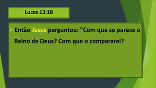 Lucas 13:18
Então Jesus perguntou: "Com que se parece o
Reino de Deus? Com que o compararei?
 
