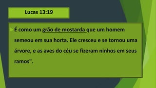 Lucas 13:19
É como um grão de mostarda que um homem
semeou em sua horta. Ele cresceu e se tornou uma
árvore, e as aves do céu se fizeram ninhos em seus
ramos".
 