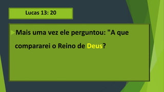 Lucas 13: 20
Mais uma vez ele perguntou: "A que
compararei o Reino de Deus?
 