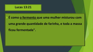 Lucas 13:21
É como o fermento que uma mulher misturou com
uma grande quantidade de farinha, e toda a massa
ficou fermentada".
 