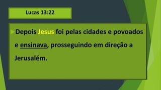 Lucas 13:22
Depois Jesus foi pelas cidades e povoados
e ensinava, prosseguindo em direção a
Jerusalém.
 