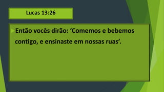 Lucas 13:26
Então vocês dirão: ‘Comemos e bebemos
contigo, e ensinaste em nossas ruas’.
 
