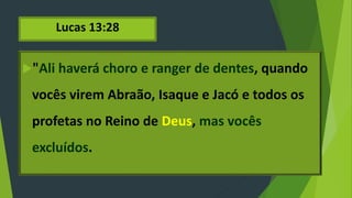 Lucas 13:28
"Ali haverá choro e ranger de dentes, quando
vocês virem Abraão, Isaque e Jacó e todos os
profetas no Reino de Deus, mas vocês
excluídos.
 