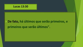 Lucas 13:30
De fato, há últimos que serão primeiros, e
primeiros que serão últimos".
 