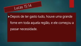 Depois de ter gasto tudo, houve uma grande
fome em toda aquela região, e ele começou a
passar necessidade.
 