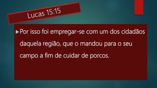 Por isso foi empregar-se com um dos cidadãos
daquela região, que o mandou para o seu
campo a fim de cuidar de porcos.
 
