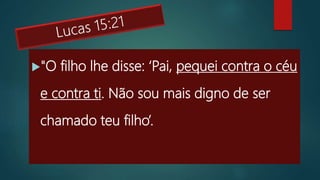"O filho lhe disse: ‘Pai, pequei contra o céu
e contra ti. Não sou mais digno de ser
chamado teu filho’.
 