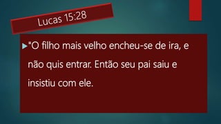 "O filho mais velho encheu-se de ira, e
não quis entrar. Então seu pai saiu e
insistiu com ele.
 
