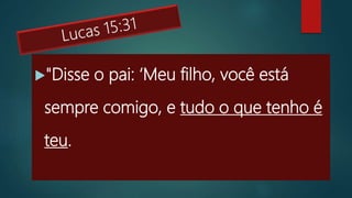 "Disse o pai: ‘Meu filho, você está
sempre comigo, e tudo o que tenho é
teu.
 