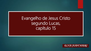 Evangelho de Jesus Cristo
segundo Lucas,
capítulo 15
ELVA JUDY NIERI
 