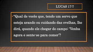 LUCAS 17:7
•"Qual de vocês que, tendo um servo que
esteja arando ou cuidando das ovelhas, lhe
dirá, quando ele chegar do campo: ‘Venha
agora e sente-se para comer’?
 