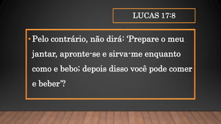 LUCAS 17:8
•Pelo contrário, não dirá: ‘Prepare o meu
jantar, apronte-se e sirva-me enquanto
como e bebo; depois disso você pode comer
e beber’?
 