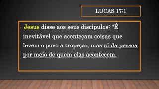 LUCAS 17:1
• Jesus disse aos seus discípulos: "É
inevitável que aconteçam coisas que
levem o povo a tropeçar, mas ai da pessoa
por meio de quem elas acontecem.
 