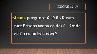 LUCAS 17:17
•Jesus perguntou: "Não foram
purificados todos os dez? Onde
estão os outros nove?
 