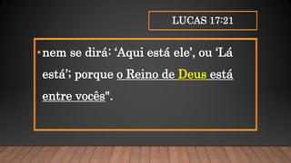 LUCAS 17:21
•nem se dirá: ‘Aqui está ele’, ou ‘Lá
está’; porque o Reino de Deus está
entre vocês".
 