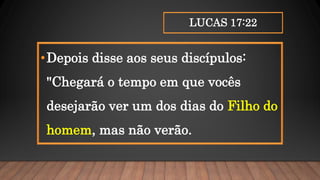 LUCAS 17:22
•Depois disse aos seus discípulos:
"Chegará o tempo em que vocês
desejarão ver um dos dias do Filho do
homem, mas não verão.
 