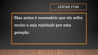 LUCAS 17:25
•Mas antes é necessário que ele sofra
muito e seja rejeitado por esta
geração.
 