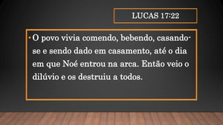 LUCAS 17:22
•O povo vivia comendo, bebendo, casando-
se e sendo dado em casamento, até o dia
em que Noé entrou na arca. Então veio o
dilúvio e os destruiu a todos.
 