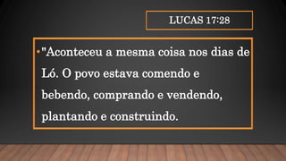 LUCAS 17:28
•"Aconteceu a mesma coisa nos dias de
Ló. O povo estava comendo e
bebendo, comprando e vendendo,
plantando e construindo.
 