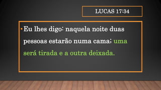 LUCAS 17:34
•Eu lhes digo: naquela noite duas
pessoas estarão numa cama; uma
será tirada e a outra deixada.
 