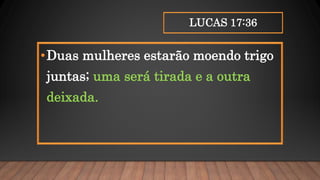 LUCAS 17:36
•Duas mulheres estarão moendo trigo
juntas; uma será tirada e a outra
deixada.
 