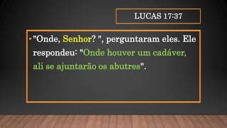 LUCAS 17:37
•"Onde, Senhor? ", perguntaram eles. Ele
respondeu: "Onde houver um cadáver,
ali se ajuntarão os abutres".
 