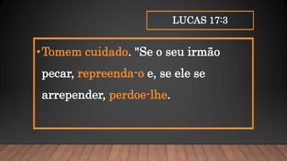 LUCAS 17:3
•Tomem cuidado. "Se o seu irmão
pecar, repreenda-o e, se ele se
arrepender, perdoe-lhe.
 