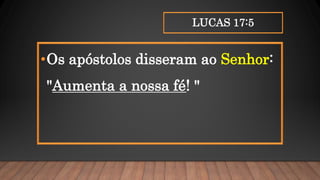 LUCAS 17:5
•Os apóstolos disseram ao Senhor:
"Aumenta a nossa fé! "
 