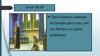 Lucas 18:10
"Dois homens subiram
ao templo para orar; um
era fariseu e o outro,
publicano.
 