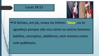 Lucas 18:11
O fariseu, em pé, orava no íntimo: ‘Deus, eu te
agradeço porque não sou como os outros homens:
ladrões, corruptos, adúlteros; nem mesmo como
este publicano.
 