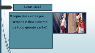 Lucas 18:12
Jejuo duas vezes por
semana e dou o dízimo
de tudo quanto ganho’.
 