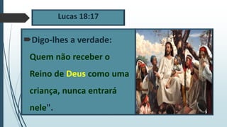 Lucas 18:17
Digo-lhes a verdade:
Quem não receber o
Reino de Deus como uma
criança, nunca entrará
nele".
 
