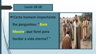 Lucas 18:18
Certo homem importante
lhe perguntou: "Bom
Mestre, que farei para
herdar a vida eterna? "
 