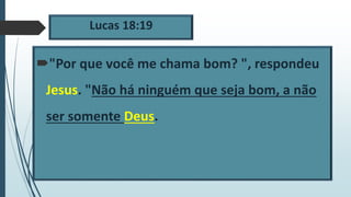 Lucas 18:19
"Por que você me chama bom? ", respondeu
Jesus. "Não há ninguém que seja bom, a não
ser somente Deus.
 