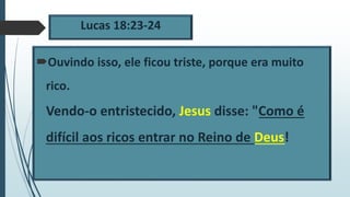 Lucas 18:23-24
Ouvindo isso, ele ficou triste, porque era muito
rico.
Vendo-o entristecido, Jesus disse: "Como é
difícil aos ricos entrar no Reino de Deus!
 