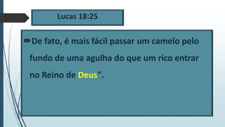 Lucas 18:25
De fato, é mais fácil passar um camelo pelo
fundo de uma agulha do que um rico entrar
no Reino de Deus".
 