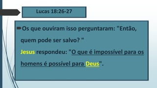 Lucas 18:26-27
Os que ouviram isso perguntaram: "Então,
quem pode ser salvo? "
Jesus respondeu: "O que é impossível para os
homens é possível para Deus".
 