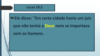 Lucas 18:2
Ele disse: "Em certa cidade havia um juiz
que não temia a Deus nem se importava
com os homens.
 