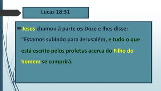 Lucas 18:31
Jesus chamou à parte os Doze e lhes disse:
"Estamos subindo para Jerusalém, e tudo o que
está escrito pelos profetas acerca do Filho do
homem se cumprirá.
 